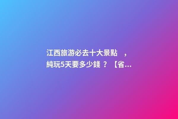 江西旅游必去十大景點，純玩5天要多少錢？【省錢攻略】